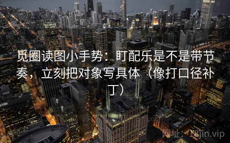 觅圈读图小手势：盯配乐是不是带节奏，立刻把对象写具体（像打口径补丁）