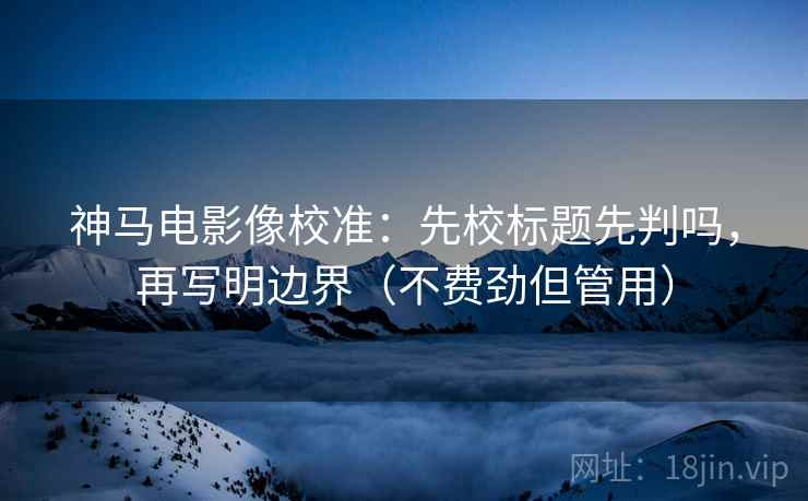 神马电影像校准：先校标题先判吗，再写明边界（不费劲但管用）