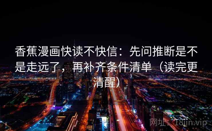 香蕉漫画快读不快信：先问推断是不是走远了，再补齐条件清单（读完更清醒）