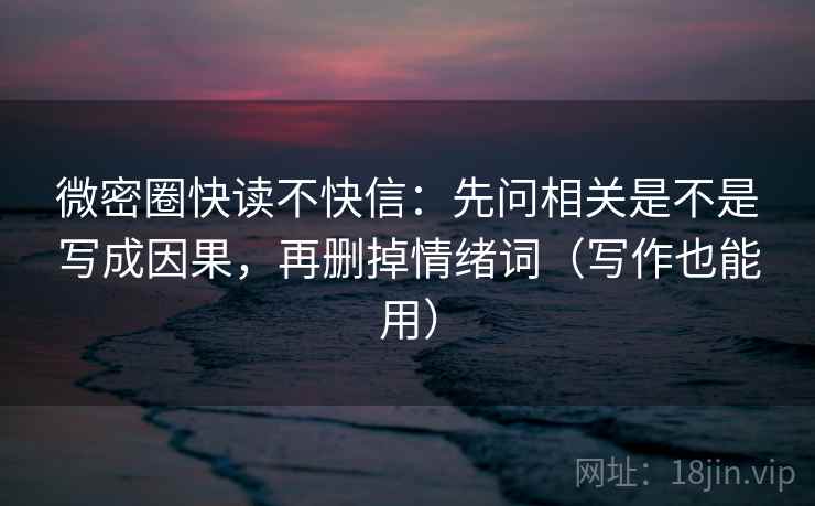 微密圈快读不快信：先问相关是不是写成因果，再删掉情绪词（写作也能用）