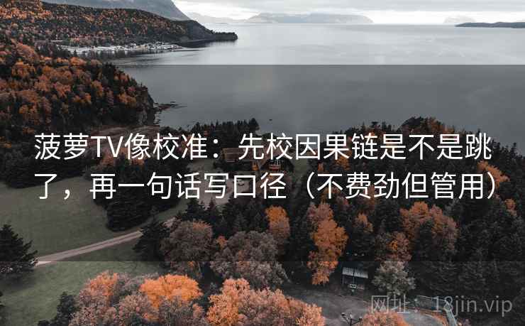 菠萝TV像校准：先校因果链是不是跳了，再一句话写口径（不费劲但管用）