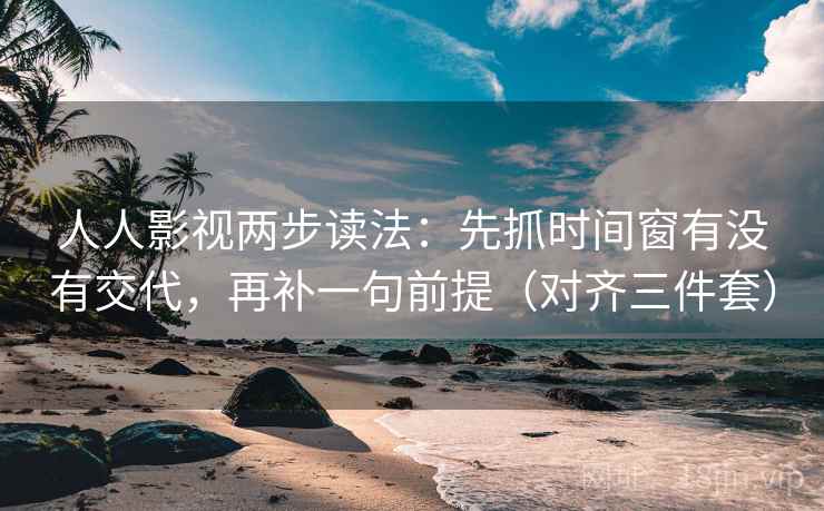 人人影视两步读法：先抓时间窗有没有交代，再补一句前提（对齐三件套）