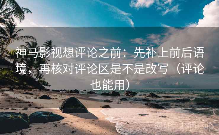 神马影视想评论之前：先补上前后语境，再核对评论区是不是改写（评论也能用）