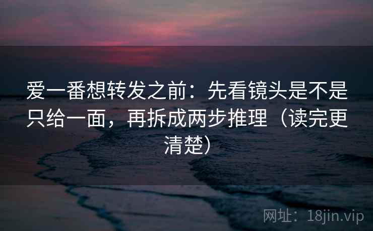 爱一番想转发之前：先看镜头是不是只给一面，再拆成两步推理（读完更清楚）
