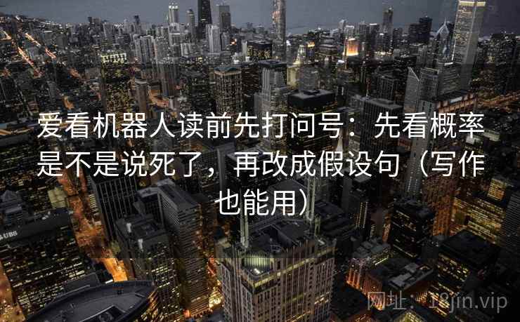 爱看机器人读前先打问号：先看概率是不是说死了，再改成假设句（写作也能用）