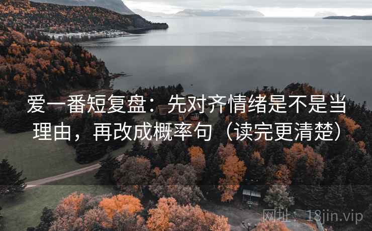 爱一番短复盘：先对齐情绪是不是当理由，再改成概率句（读完更清楚）