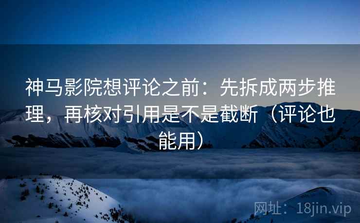 神马影院想评论之前：先拆成两步推理，再核对引用是不是截断（评论也能用）
