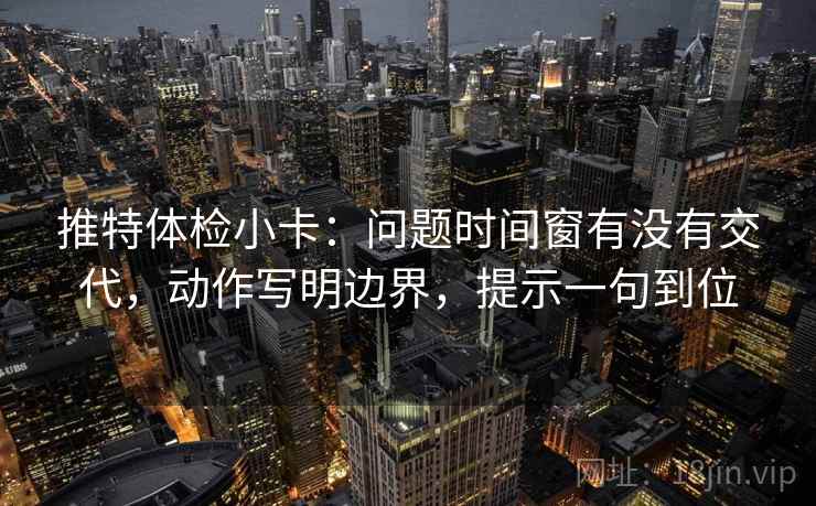 推特体检小卡：问题时间窗有没有交代，动作写明边界，提示一句到位