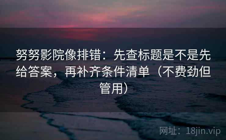 努努影院像排错：先查标题是不是先给答案，再补齐条件清单（不费劲但管用）