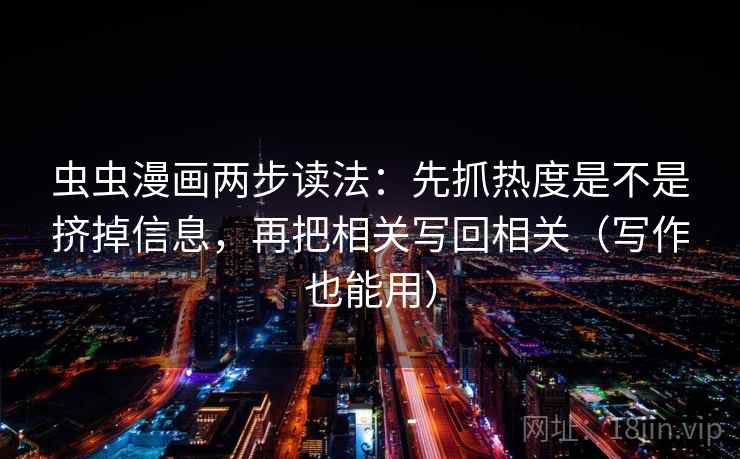 虫虫漫画两步读法：先抓热度是不是挤掉信息，再把相关写回相关（写作也能用）