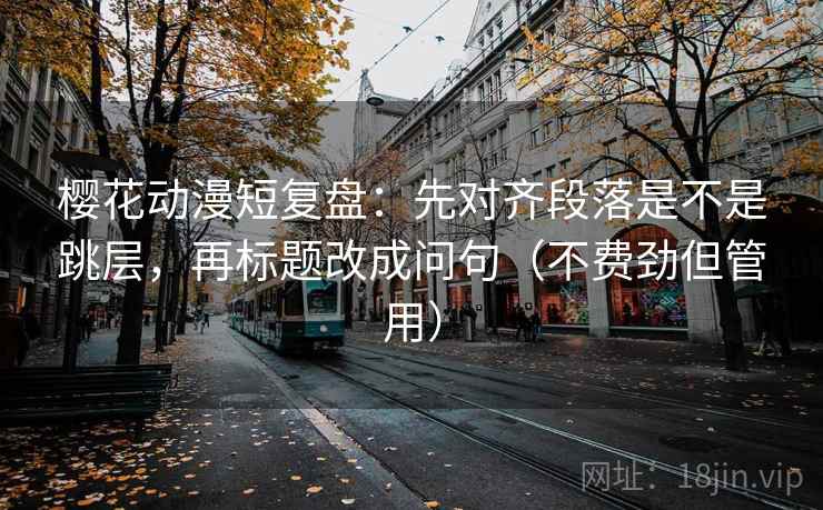 樱花动漫短复盘：先对齐段落是不是跳层，再标题改成问句（不费劲但管用）