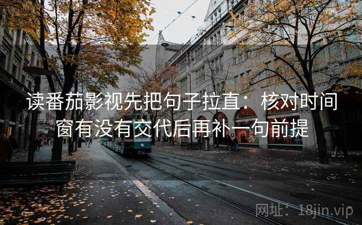 读番茄影视先把句子拉直：核对时间窗有没有交代后再补一句前提