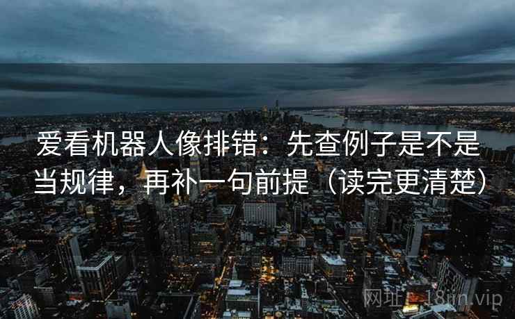 爱看机器人像排错：先查例子是不是当规律，再补一句前提（读完更清楚）