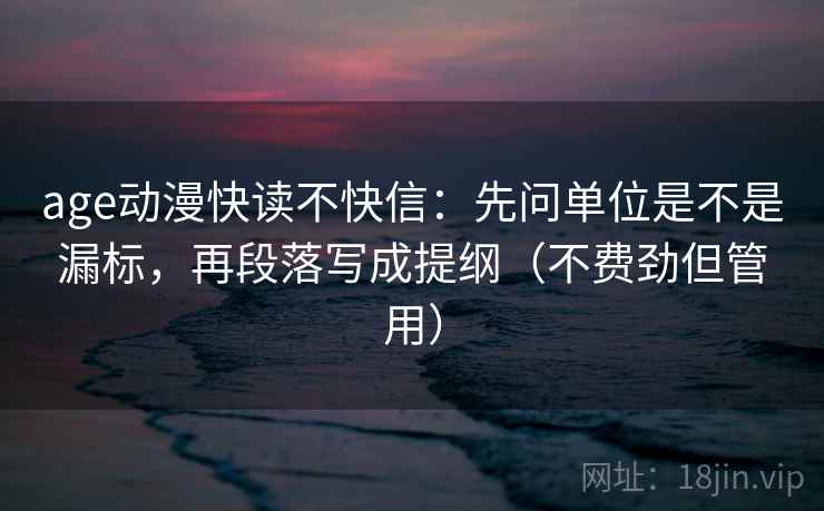 age动漫快读不快信：先问单位是不是漏标，再段落写成提纲（不费劲但管用）