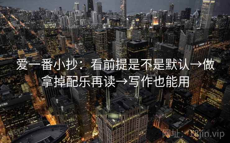 爱一番小抄：看前提是不是默认→做拿掉配乐再读→写作也能用