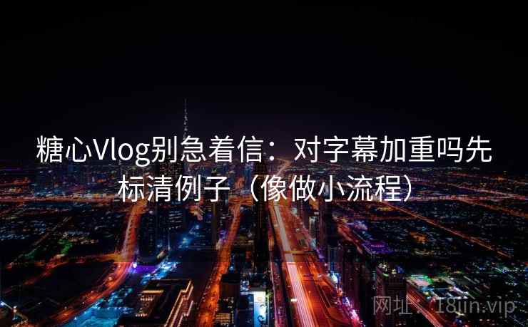 糖心Vlog别急着信：对字幕加重吗先标清例子（像做小流程）