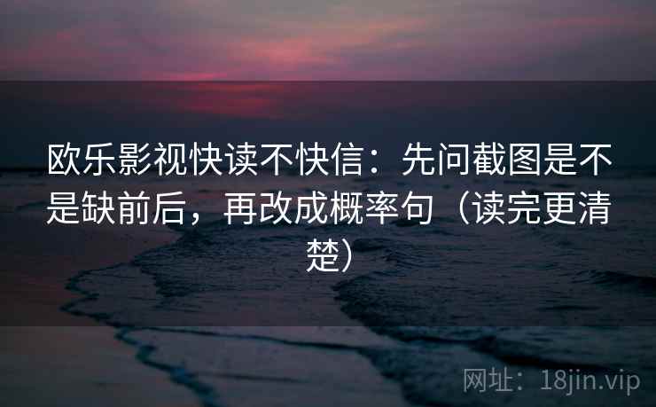 欧乐影视快读不快信：先问截图是不是缺前后，再改成概率句（读完更清楚）
