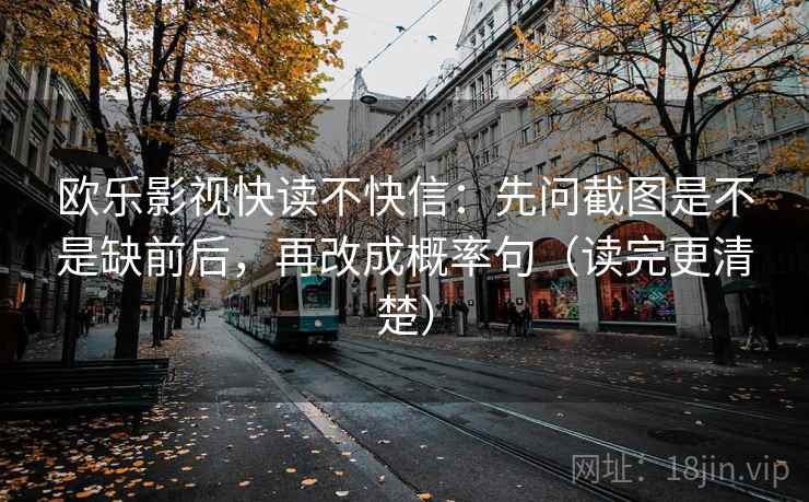 欧乐影视快读不快信：先问截图是不是缺前后，再改成概率句（读完更清楚）