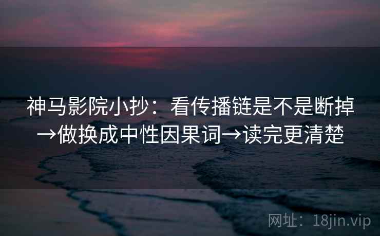 神马影院小抄：看传播链是不是断掉→做换成中性因果词→读完更清楚