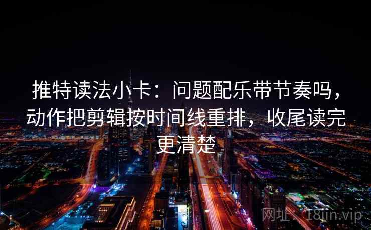 推特读法小卡：问题配乐带节奏吗，动作把剪辑按时间线重排，收尾读完更清楚