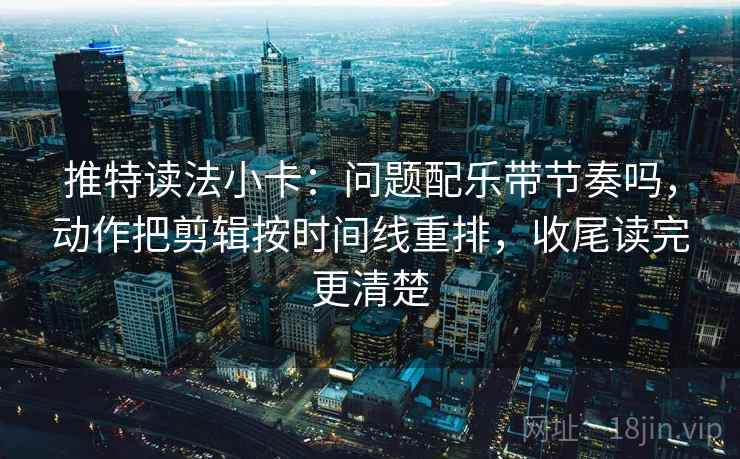推特读法小卡：问题配乐带节奏吗，动作把剪辑按时间线重排，收尾读完更清楚