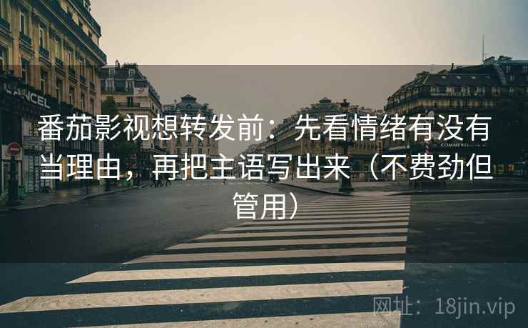 番茄影视想转发前：先看情绪有没有当理由，再把主语写出来（不费劲但管用）