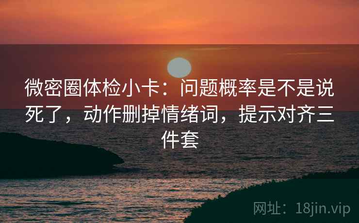 微密圈体检小卡：问题概率是不是说死了，动作删掉情绪词，提示对齐三件套