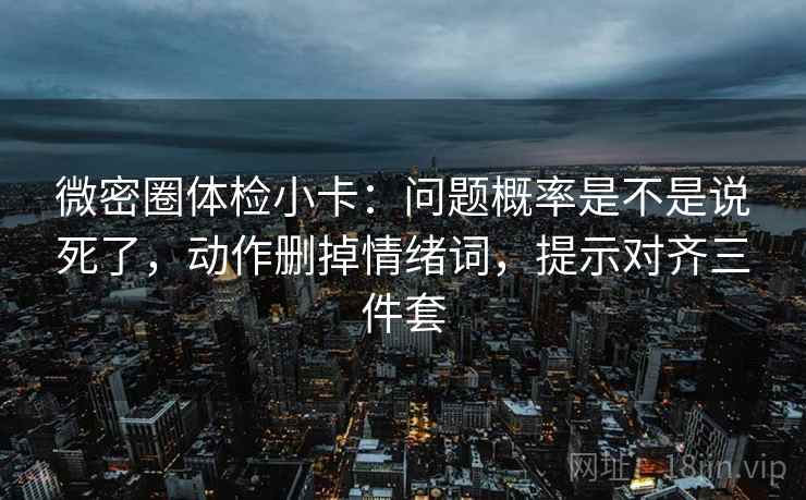微密圈体检小卡：问题概率是不是说死了，动作删掉情绪词，提示对齐三件套