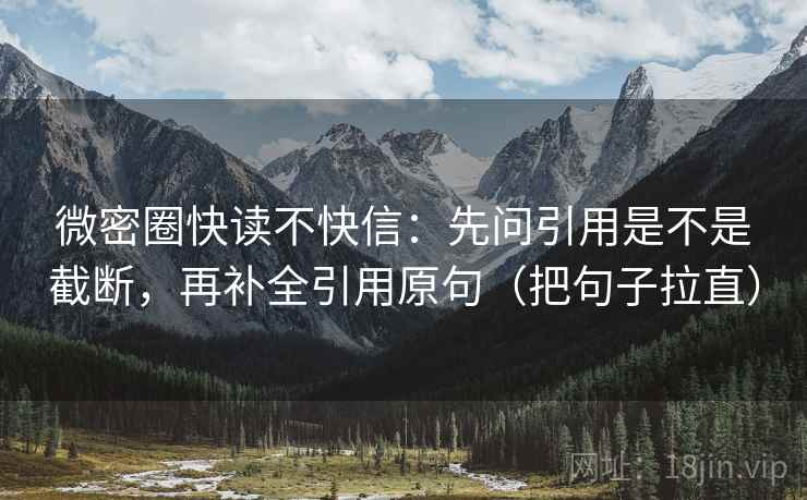 微密圈快读不快信：先问引用是不是截断，再补全引用原句（把句子拉直）
