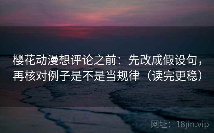 樱花动漫想评论之前：先改成假设句，再核对例子是不是当规律（读完更稳）