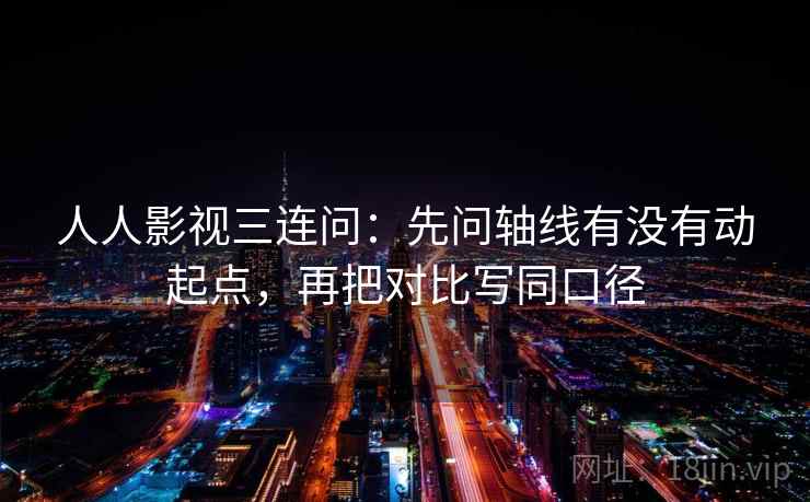 人人影视三连问：先问轴线有没有动起点，再把对比写同口径
