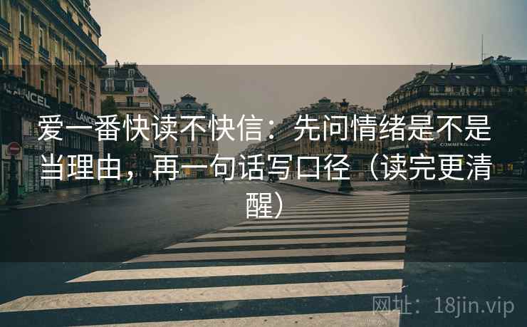 爱一番快读不快信：先问情绪是不是当理由，再一句话写口径（读完更清醒）
