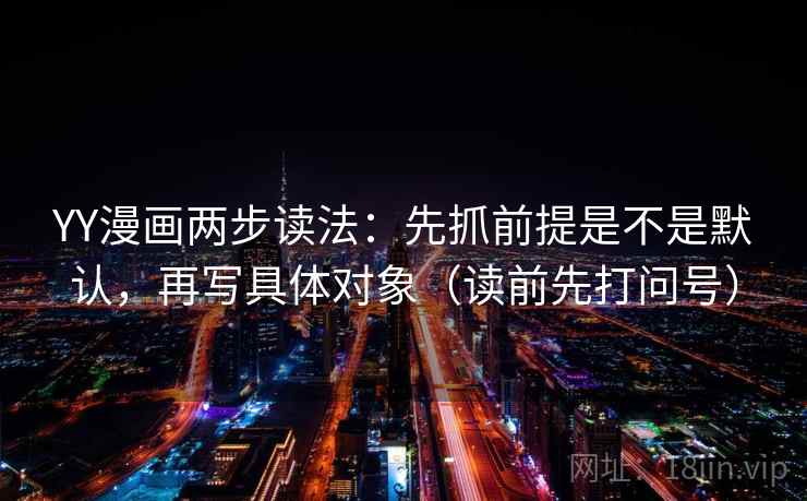 YY漫画两步读法：先抓前提是不是默认，再写具体对象（读前先打问号）