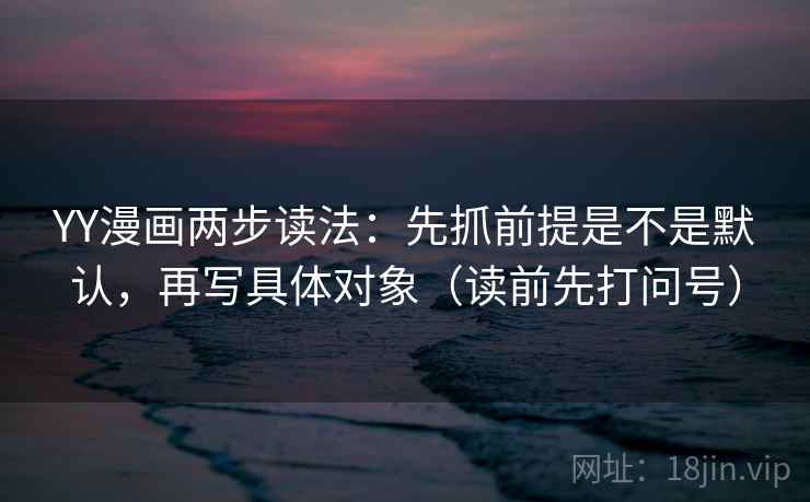 YY漫画两步读法：先抓前提是不是默认，再写具体对象（读前先打问号）