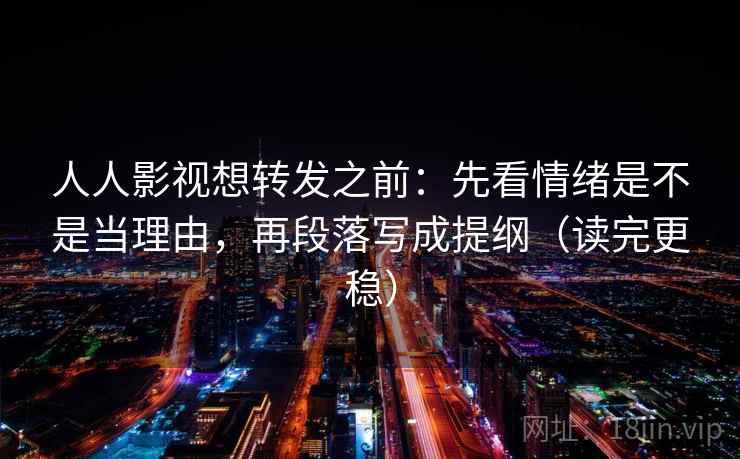 人人影视想转发之前：先看情绪是不是当理由，再段落写成提纲（读完更稳）
