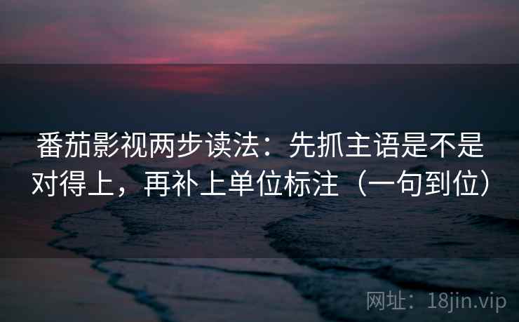 番茄影视两步读法：先抓主语是不是对得上，再补上单位标注（一句到位）