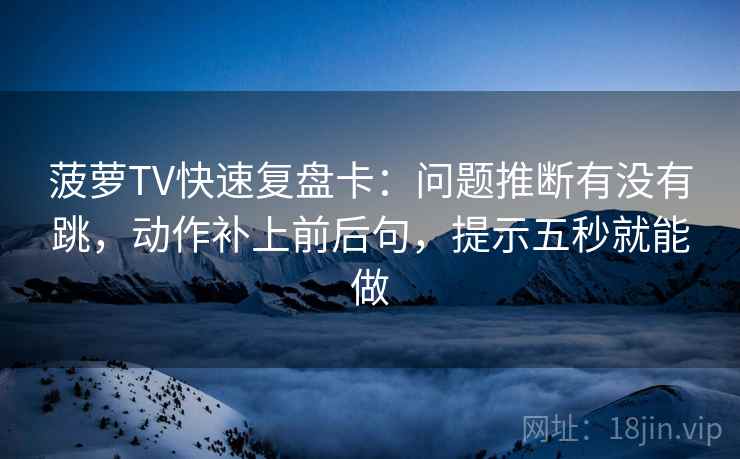 菠萝TV快速复盘卡：问题推断有没有跳，动作补上前后句，提示五秒就能做