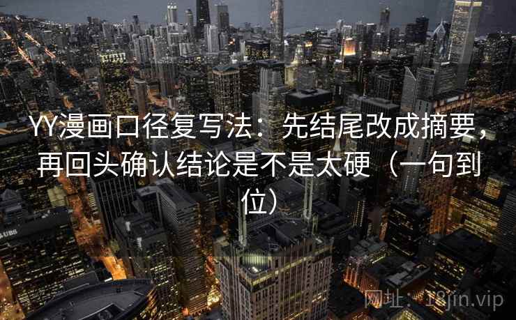 YY漫画口径复写法：先结尾改成摘要，再回头确认结论是不是太硬（一句到位）