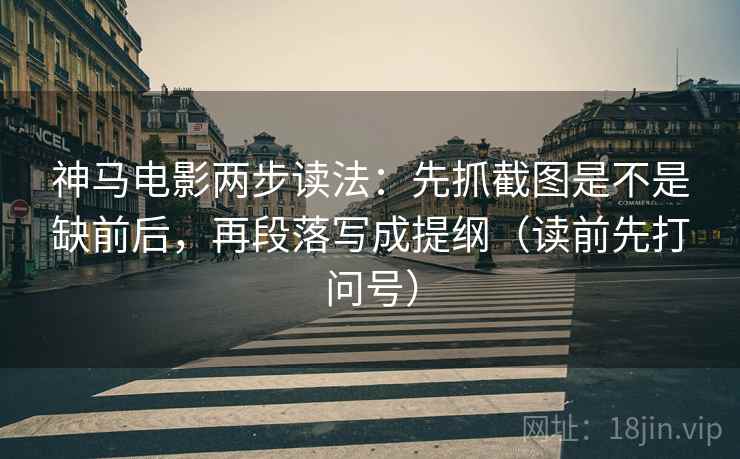 神马电影两步读法：先抓截图是不是缺前后，再段落写成提纲（读前先打问号）