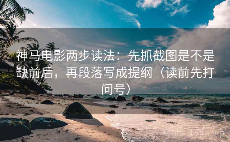 神马电影两步读法：先抓截图是不是缺前后，再段落写成提纲（读前先打问号）