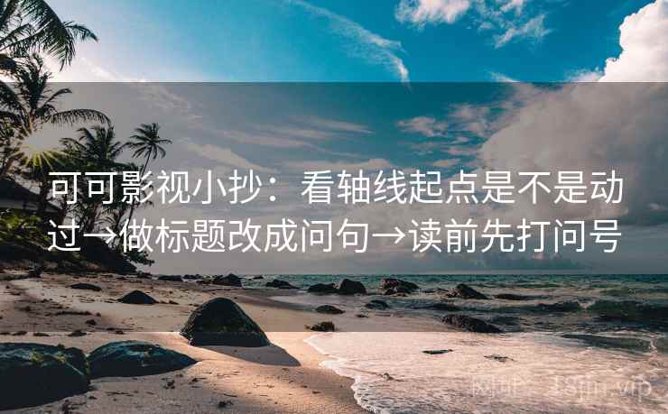 可可影视小抄：看轴线起点是不是动过→做标题改成问句→读前先打问号