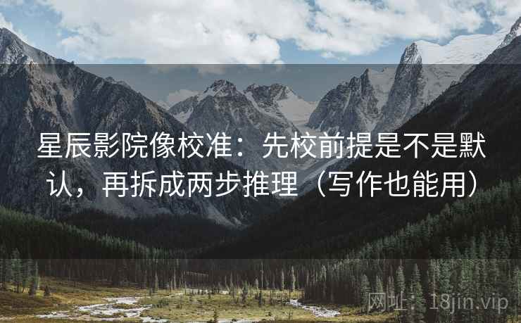 星辰影院像校准:先校前提是不是默认,再拆成两步推理(写作也能用) 星辰影院像校准:先校前提是不是默认,再拆成两步推理(写作也能用)