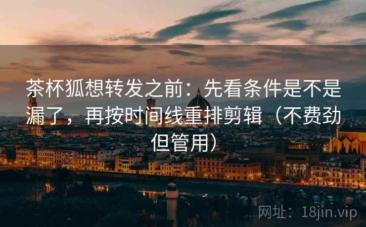 茶杯狐想转发之前:先看条件是不是漏了,再按时间线重排剪辑(不费劲但管用) 茶杯狐想转发之前:先看条件是不是漏了,再按时间线重排剪辑(不费劲但管用)