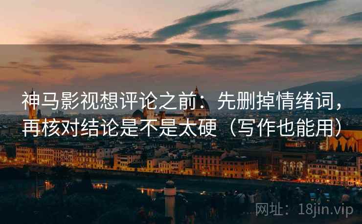 神马影视想评论之前:先删掉情绪词,再核对结论是不是太硬(写作也能用) 神马影视想评论之前:先删掉情绪词,再核对结论是不是太硬(写作也能用)