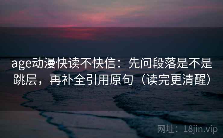 age动漫快读不快信:先问段落是不是跳层,再补全引用原句(读完更清醒) age动漫快读不快信:先问段落是不是跳层,再补全引用原句(读完更清醒)