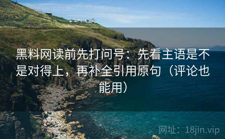 黑料网读前先打问号:先看主语是不是对得上,再补全引用原句(评论也能用) 黑料网读前先打问号:先看主语是不是对得上,再补全引用原句(评论也能用)
