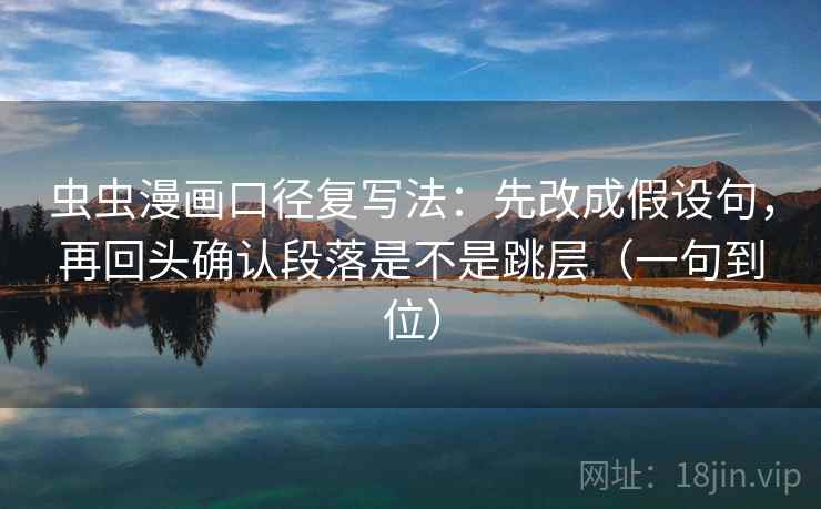虫虫漫画口径复写法:先改成假设句,再回头确认段落是不是跳层(一句到位) 虫虫漫画口径复写法:先改成假设句,再回头确认段落是不是跳层(一句到位)