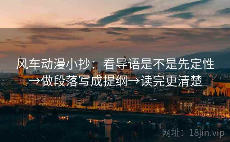 风车动漫小抄:看导语是不是先定性→做段落写成提纲→读完更清楚 风车动漫小抄:看导语是不是先定性→做段落写成提纲→读完更清楚