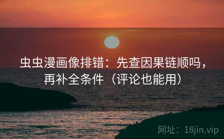虫虫漫画像排错:先查因果链顺吗,再补全条件(评论也能用) 虫虫漫画像排错:先查因果链顺吗,再补全条件(评论也能用)
