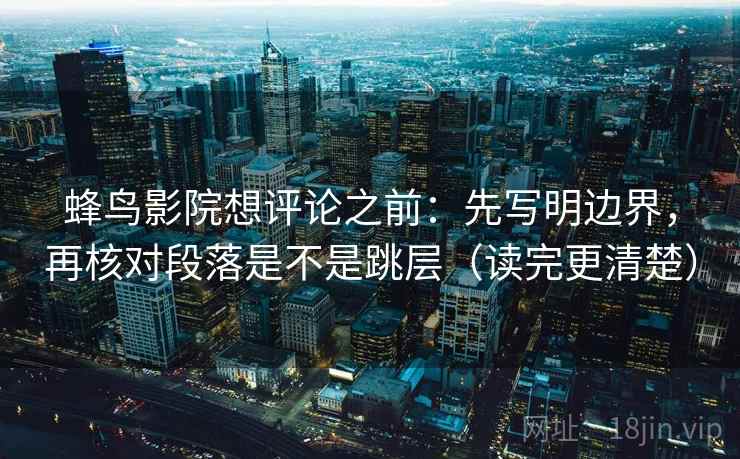 蜂鸟影院想评论之前:先写明边界,再核对段落是不是跳层(读完更清楚) 蜂鸟影院想评论之前:先写明边界,再核对段落是不是跳层(读完更清楚)